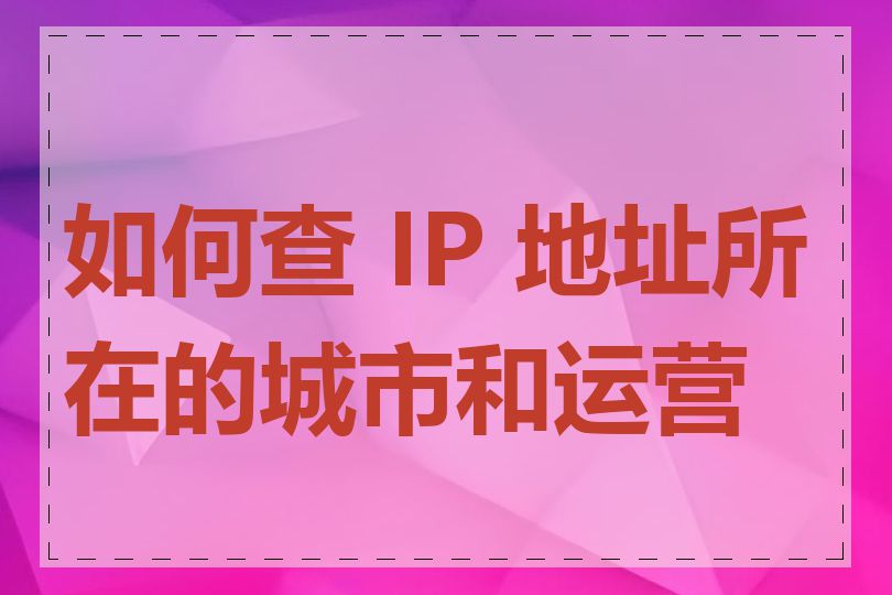 如何查 IP 地址所在的城市和运营商