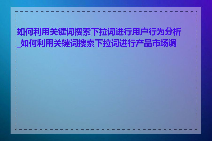 如何利用关键词搜索下拉词进行用户行为分析_如何利用关键词搜索下拉词进行产品市场调研