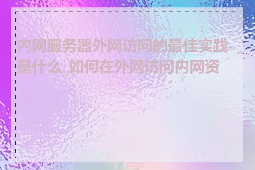 内网服务器外网访问的最佳实践是什么_如何在外网访问内网资源