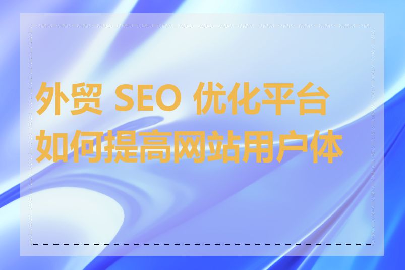 外贸 SEO 优化平台如何提高网站用户体验