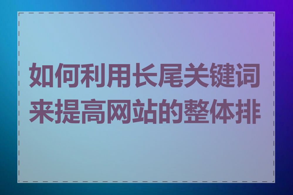 如何利用长尾关键词来提高网站的整体排名