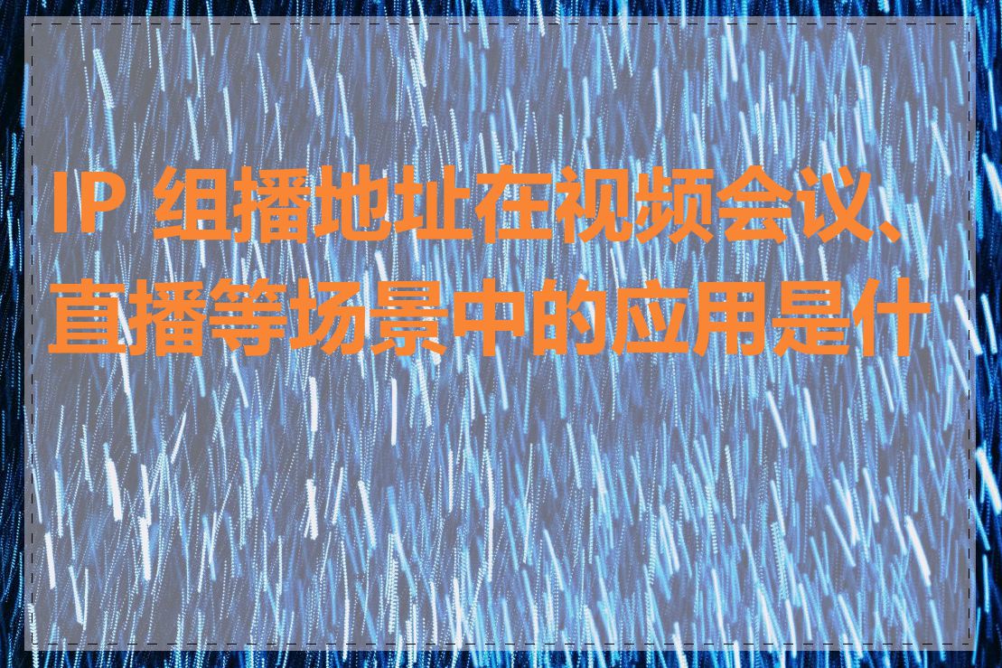 IP 组播地址在视频会议、直播等场景中的应用是什么