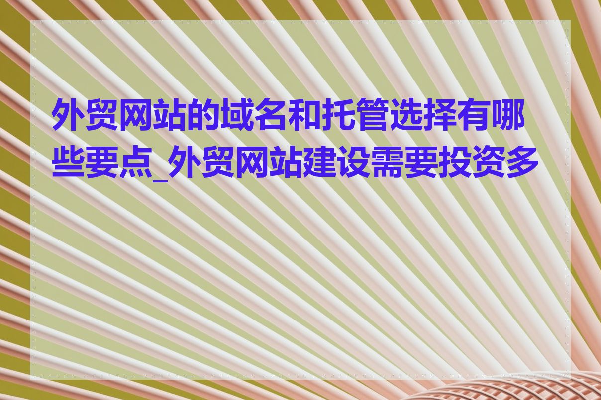 外贸网站的域名和托管选择有哪些要点_外贸网站建设需要投资多少