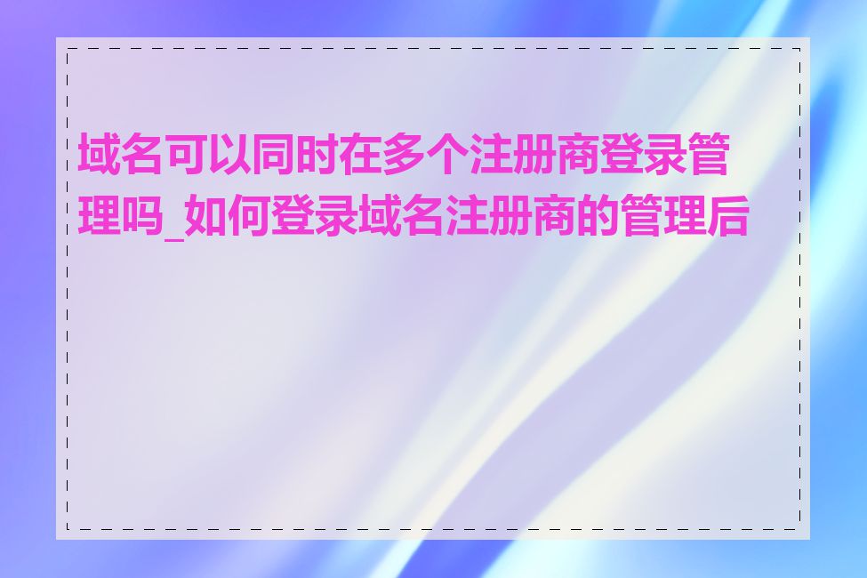 域名可以同时在多个注册商登录管理吗_如何登录域名注册商的管理后台