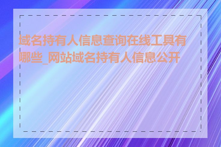 域名持有人信息查询在线工具有哪些_网站域名持有人信息公开吗