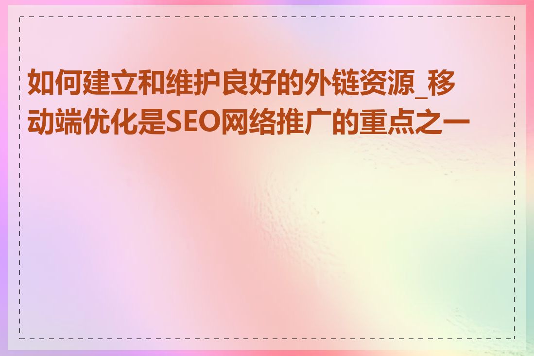 如何建立和维护良好的外链资源_移动端优化是SEO网络推广的重点之一吗