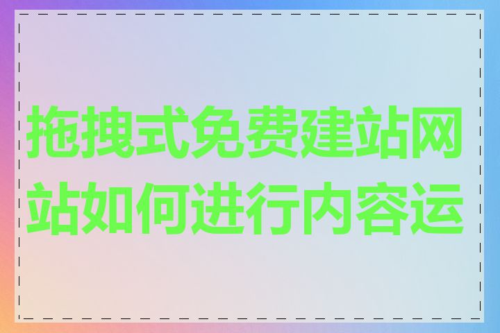 拖拽式免费建站网站如何进行内容运营