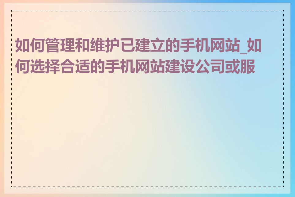 如何管理和维护已建立的手机网站_如何选择合适的手机网站建设公司或服务