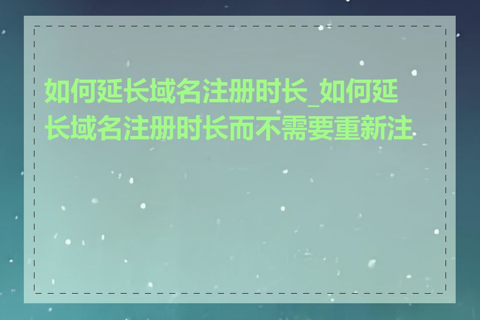 如何延长域名注册时长_如何延长域名注册时长而不需要重新注册