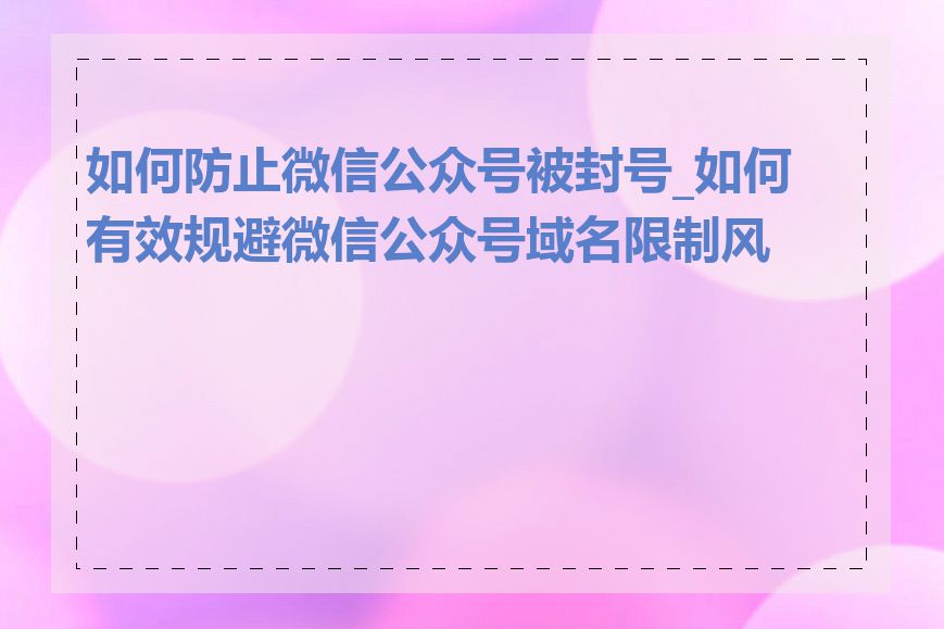 如何防止微信公众号被封号_如何有效规避微信公众号域名限制风险