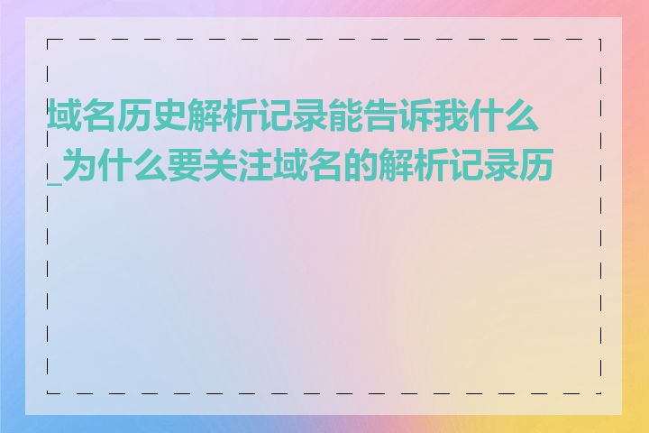 域名历史解析记录能告诉我什么_为什么要关注域名的解析记录历史