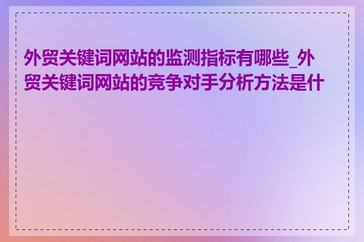 外贸关键词网站的监测指标有哪些_外贸关键词网站的竞争对手分析方法是什么