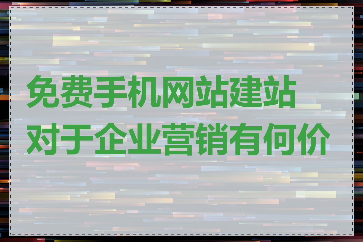 免费手机网站建站对于企业营销有何价值