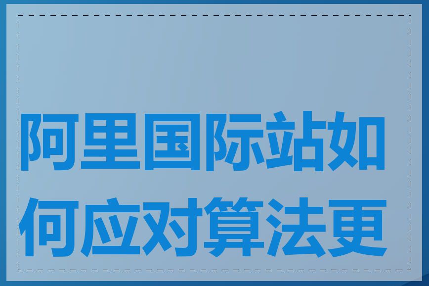 阿里国际站如何应对算法更新