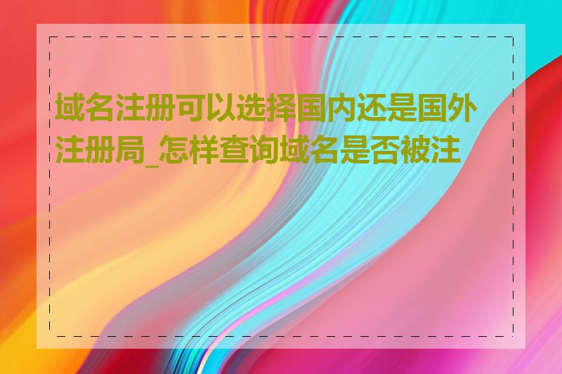 域名注册可以选择国内还是国外注册局_怎样查询域名是否被注册