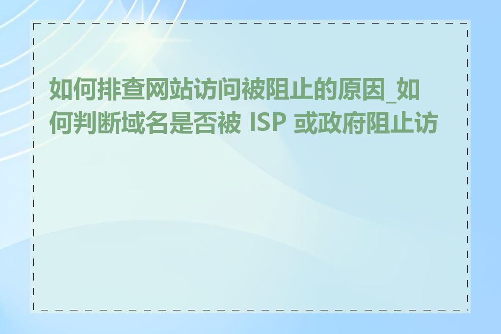 如何排查网站访问被阻止的原因_如何判断域名是否被 ISP 或政府阻止访问