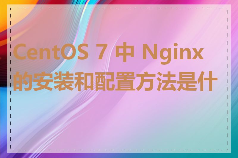 CentOS 7 中 Nginx 的安装和配置方法是什么