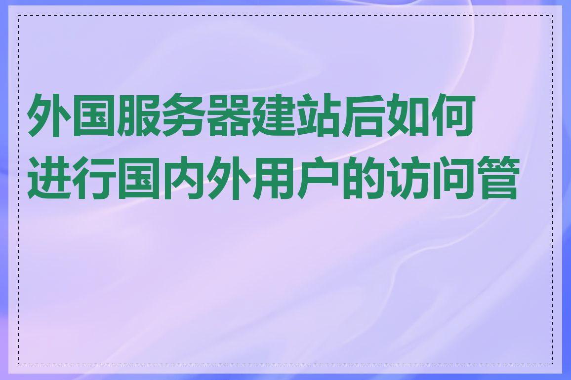 外国服务器建站后如何进行国内外用户的访问管理