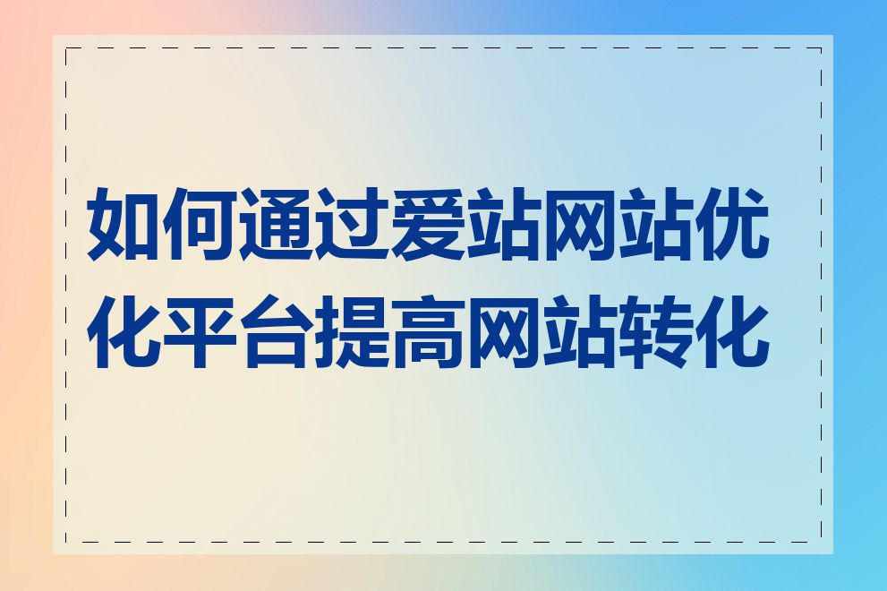 如何通过爱站网站优化平台提高网站转化率