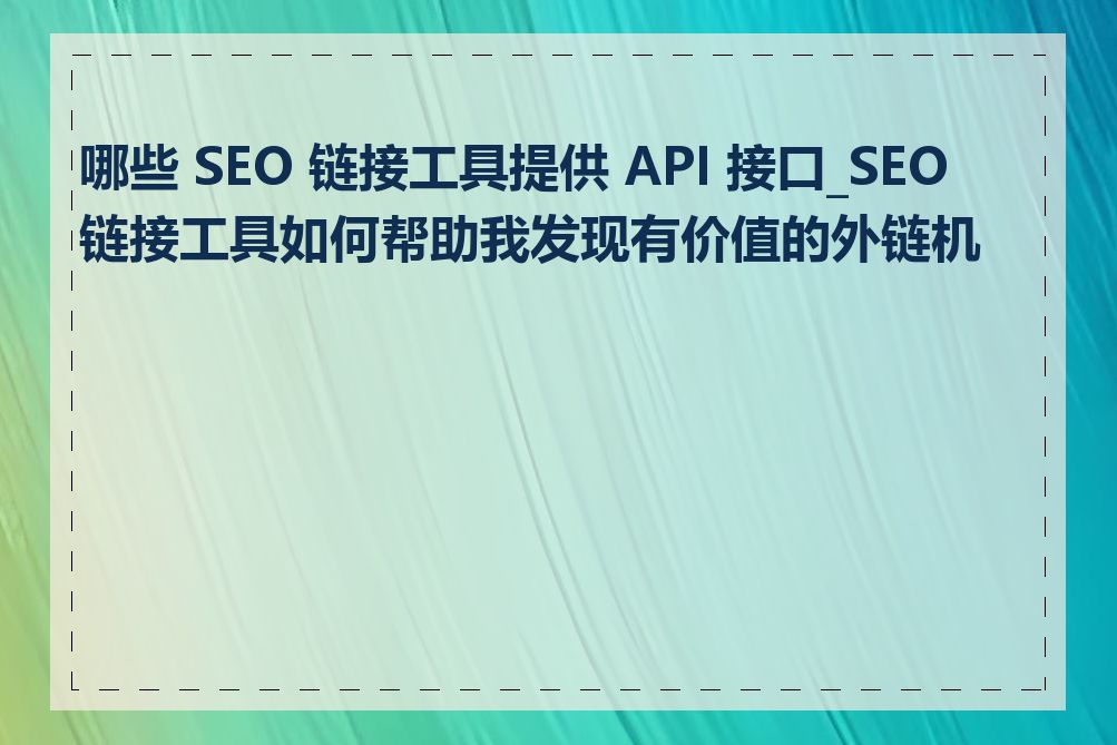 哪些 SEO 链接工具提供 API 接口_SEO 链接工具如何帮助我发现有价值的外链机会