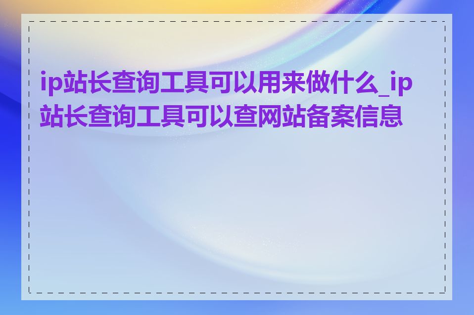 ip站长查询工具可以用来做什么_ip站长查询工具可以查网站备案信息吗