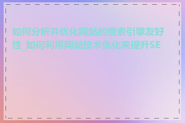 如何分析并优化网站的搜索引擎友好性_如何利用网站技术优化来提升SEO