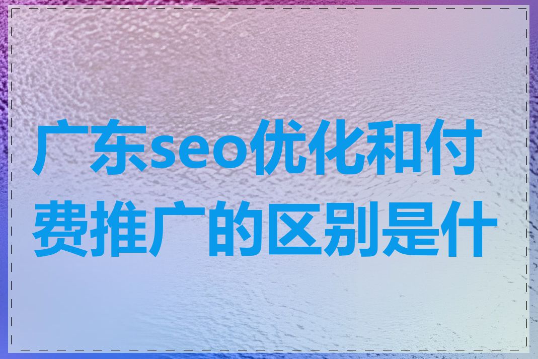 广东seo优化和付费推广的区别是什么