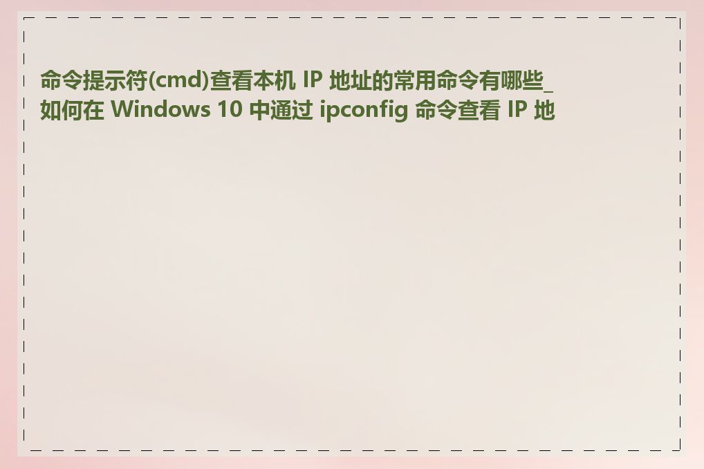 命令提示符(cmd)查看本机 IP 地址的常用命令有哪些_如何在 Windows 10 中通过 ipconfig 命令查看 IP 地址