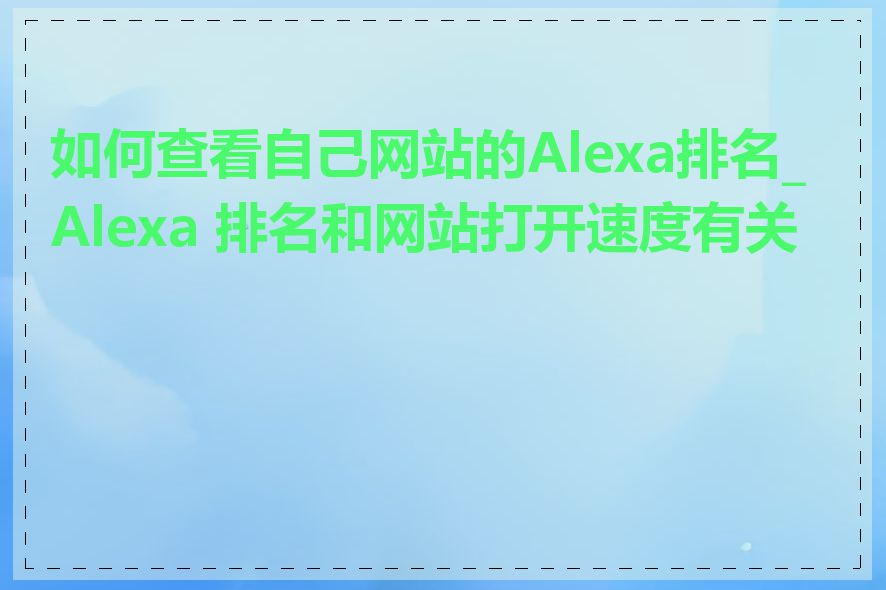 如何查看自己网站的Alexa排名_Alexa 排名和网站打开速度有关吗