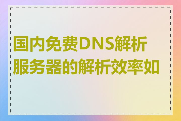 国内免费DNS解析服务器的解析效率如何