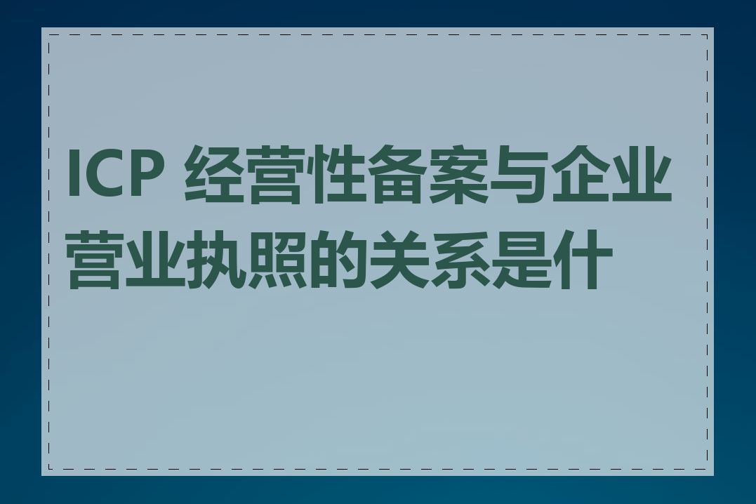 ICP 经营性备案与企业营业执照的关系是什么