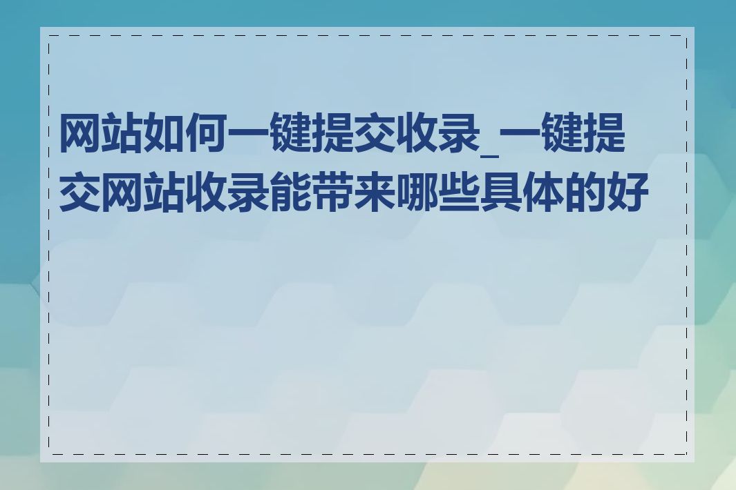 网站如何一键提交收录_一键提交网站收录能带来哪些具体的好处