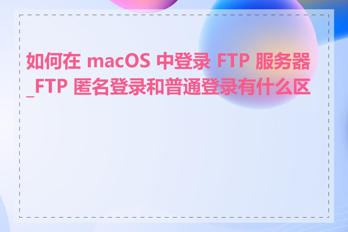 如何在 macOS 中登录 FTP 服务器_FTP 匿名登录和普通登录有什么区别