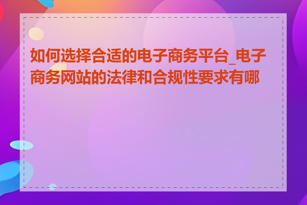 如何选择合适的电子商务平台_电子商务网站的法律和合规性要求有哪些