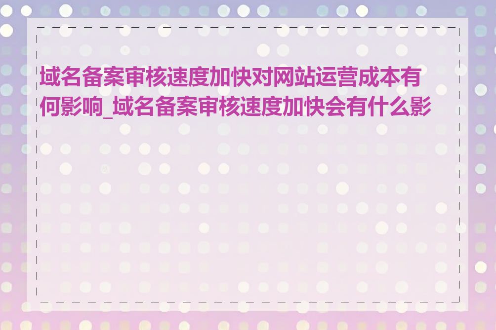 域名备案审核速度加快对网站运营成本有何影响_域名备案审核速度加快会有什么影响