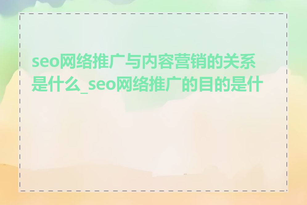 seo网络推广与内容营销的关系是什么_seo网络推广的目的是什么