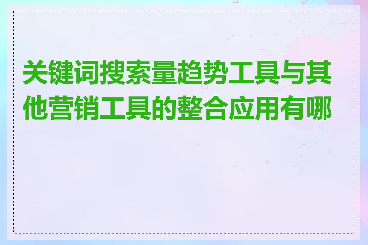 关键词搜索量趋势工具与其他营销工具的整合应用有哪些