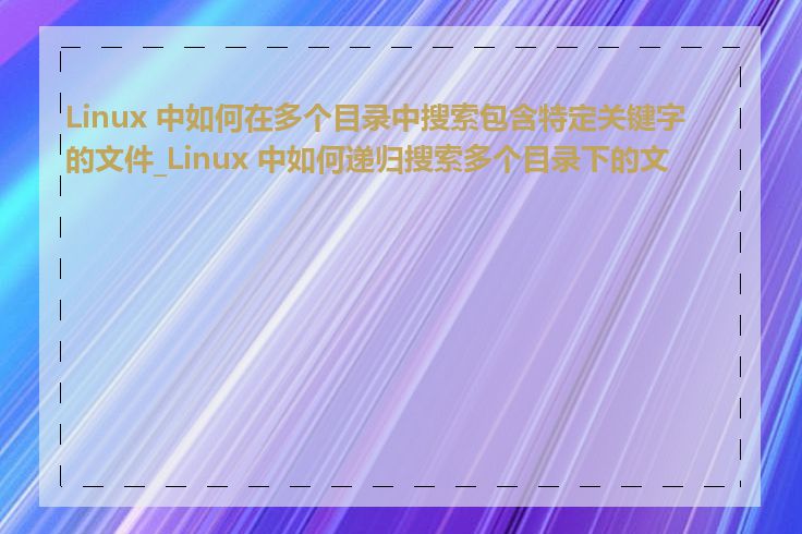 Linux 中如何在多个目录中搜索包含特定关键字的文件_Linux 中如何递归搜索多个目录下的文件