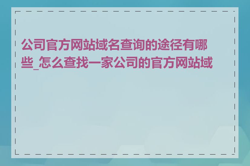 公司官方网站域名查询的途径有哪些_怎么查找一家公司的官方网站域名