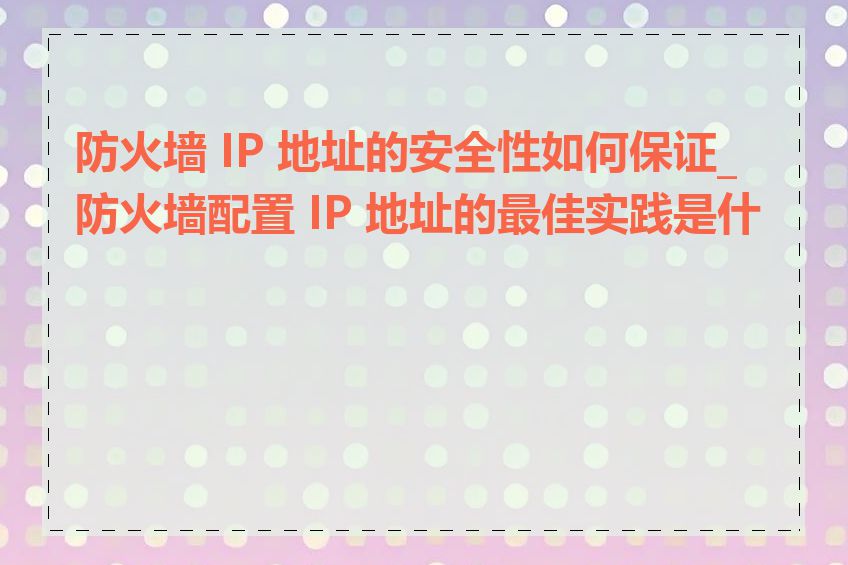 防火墙 IP 地址的安全性如何保证_防火墙配置 IP 地址的最佳实践是什么