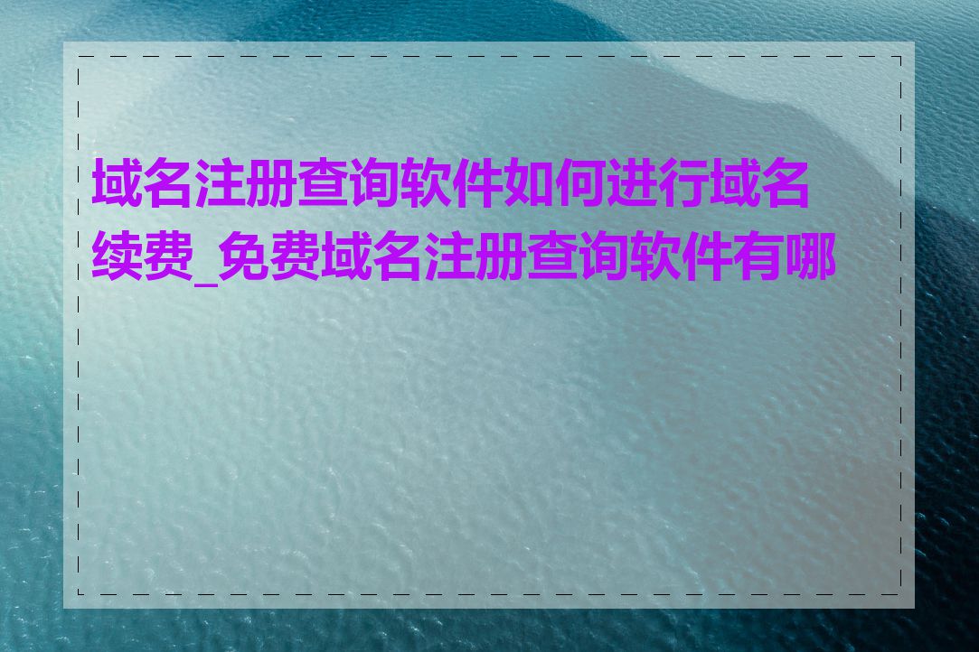 域名注册查询软件如何进行域名续费_免费域名注册查询软件有哪些