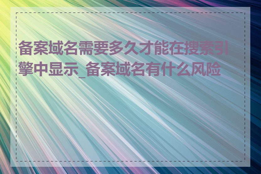 备案域名需要多久才能在搜索引擎中显示_备案域名有什么风险吗