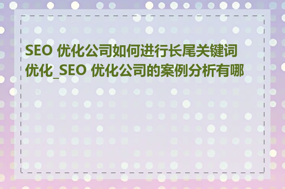 SEO 优化公司如何进行长尾关键词优化_SEO 优化公司的案例分析有哪些