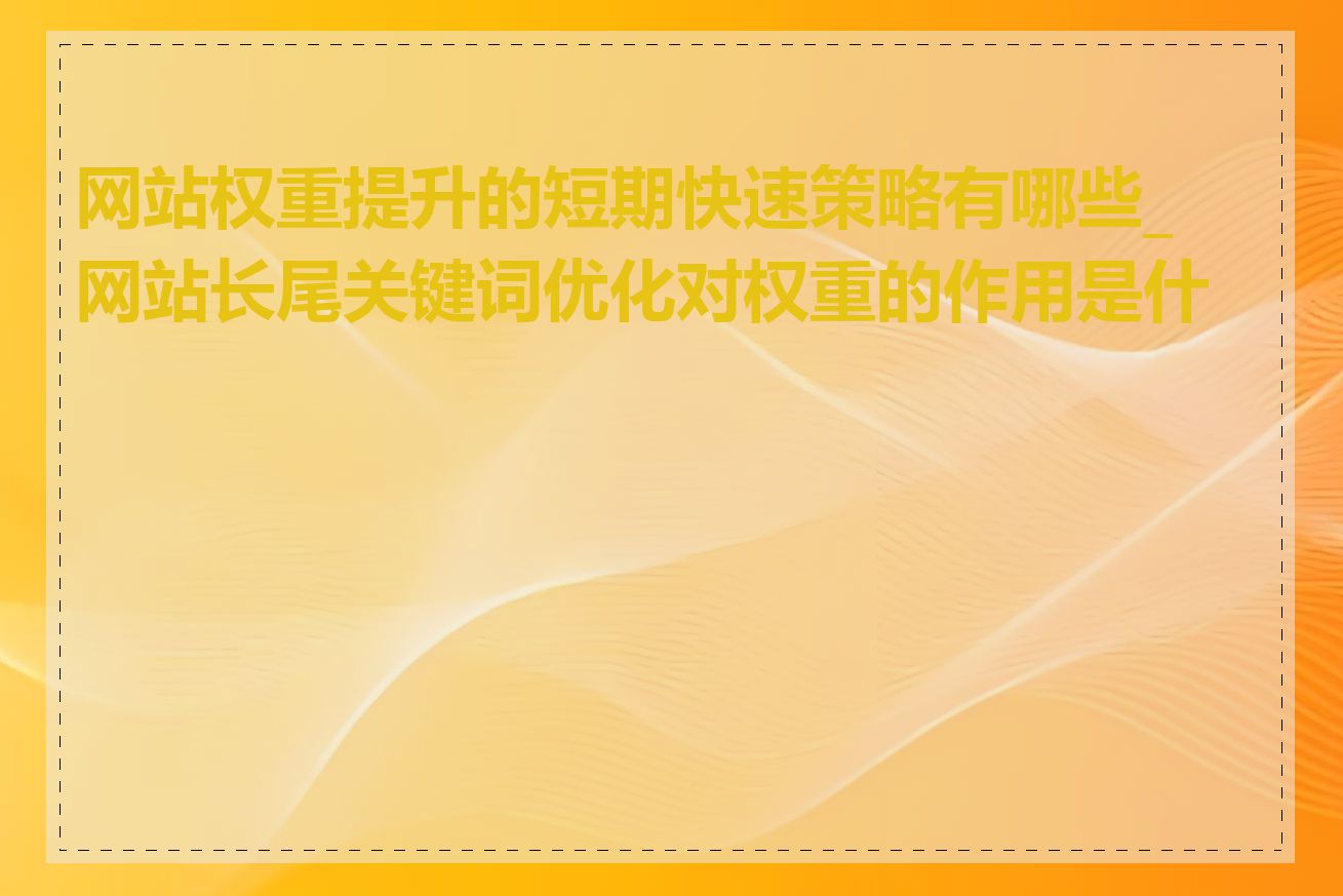 网站权重提升的短期快速策略有哪些_网站长尾关键词优化对权重的作用是什么