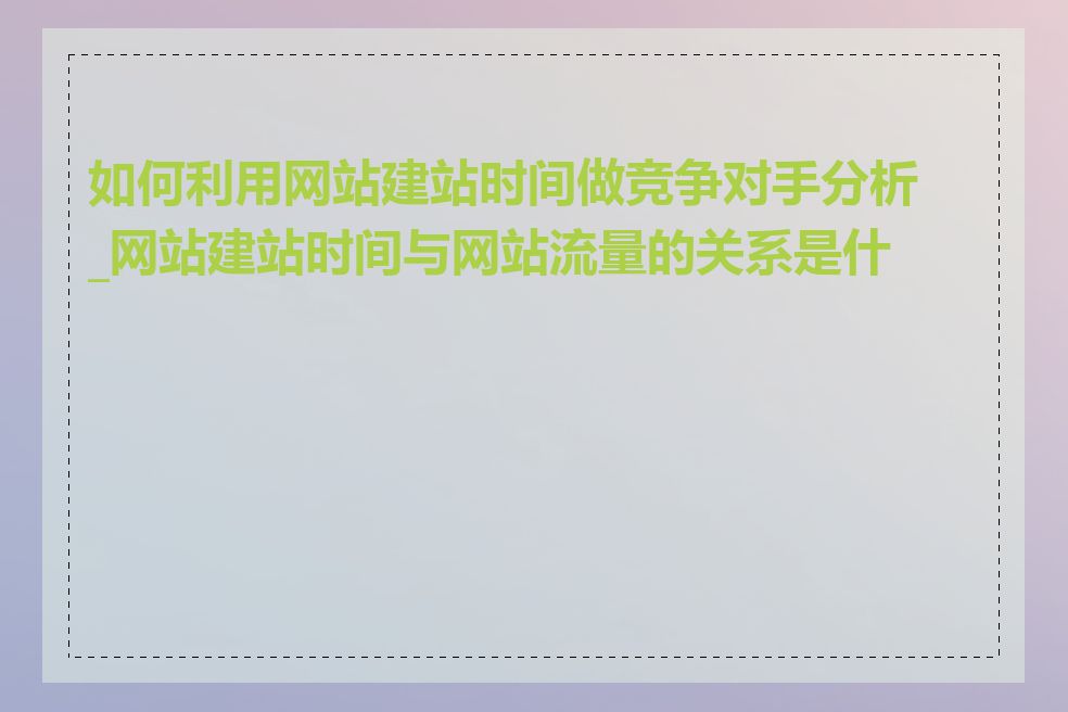 如何利用网站建站时间做竞争对手分析_网站建站时间与网站流量的关系是什么