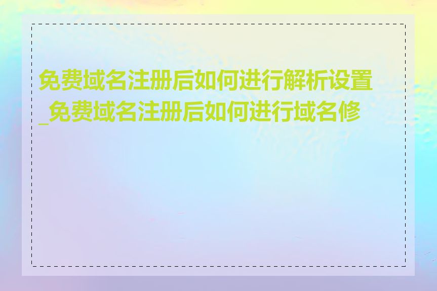 免费域名注册后如何进行解析设置_免费域名注册后如何进行域名修改