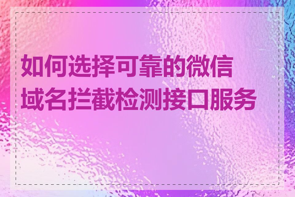 如何选择可靠的微信域名拦截检测接口服务商