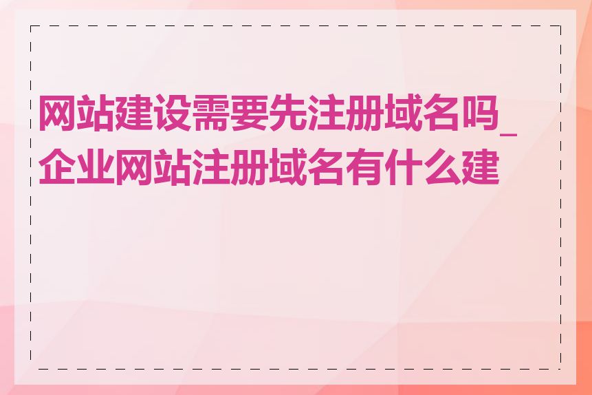 网站建设需要先注册域名吗_企业网站注册域名有什么建议