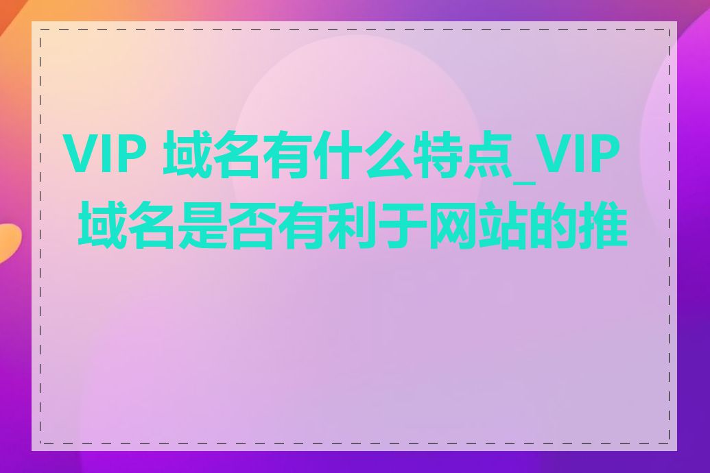 VIP 域名有什么特点_VIP 域名是否有利于网站的推广