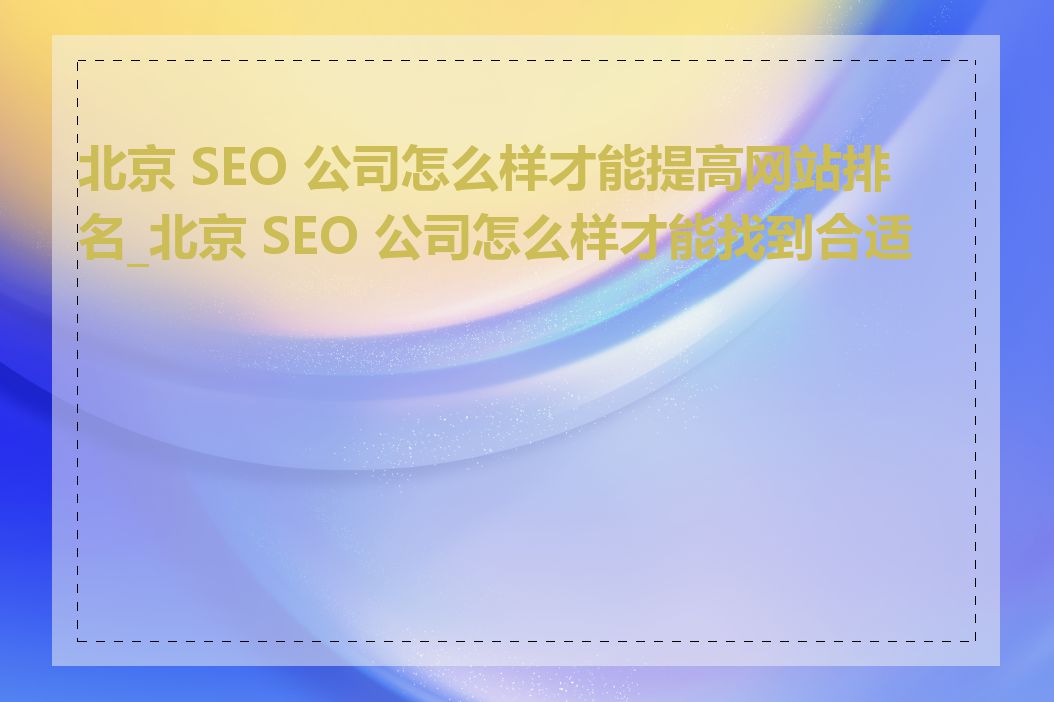 北京 SEO 公司怎么样才能提高网站排名_北京 SEO 公司怎么样才能找到合适的